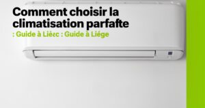 Les critères essentiels pour comment choisir la climatisation parfaite : Guide à Liège